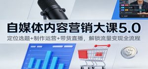 自媒体内容营销大课5.0：定位选题+制作运营+带货直播，解锁流量变现全流程-识享社