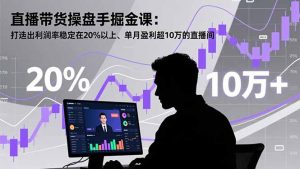 直播带货操盘手掘金课：打造出利润率稳定在20%以上、单月盈利超10万的直播间-识享社
