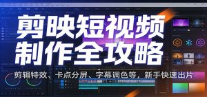 剪映短视频制作全攻略：剪辑特效、卡点分屏、字幕调色等，新手快速出片-识享社