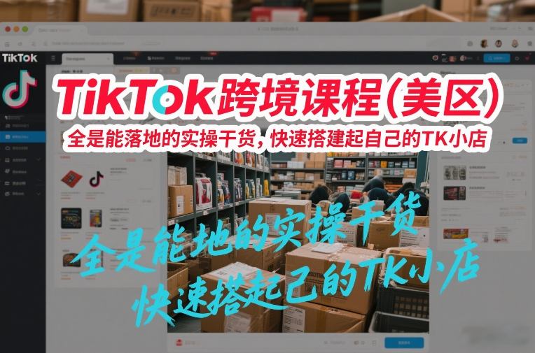 TikTok跨境课程(美区)，全是能落地的实操干货，快速搭建起自己的TK小店 - 识享社-识享社