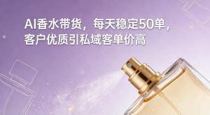 AI香水带货，每天稳定50单，客户优质引私域客单价高-识享社