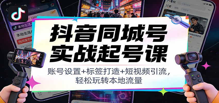 抖音同城号实战起号课:账号设置+标签打造+短视频引流,轻松玩转本地流量 - 识享社-识享社