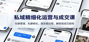 私域精细化运营与成交课：社群管理、私聊转化、朋友圈运营，解锁高成交密码-识享社