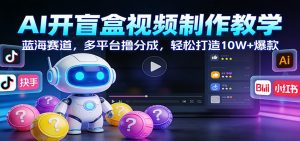 AI开盲盒视频制作教学：蓝海赛道，多平台撸分成，轻松打造10W+爆款-识享社