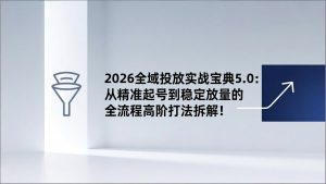 2026全域投放实战宝典5.0：从精准起号到稳定放量的全流程高阶打法拆解！-识享社