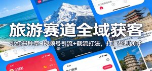 旅游赛道全域获客：小红书种草+视频号引流+截流打法，打造盈利闭环-识享社