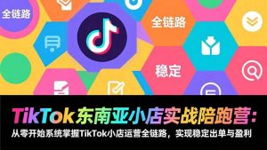 TikTok东南亚小店实战陪跑营:从零开始系统掌握TikTok小店运营全链路,实现稳定出单与盈利-识享社