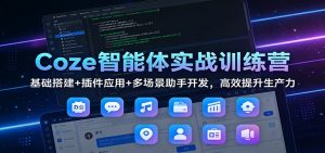 Coze智能体实战训练营：基础搭建+插件应用+多场景助手开发，高效提升生产力-识享社