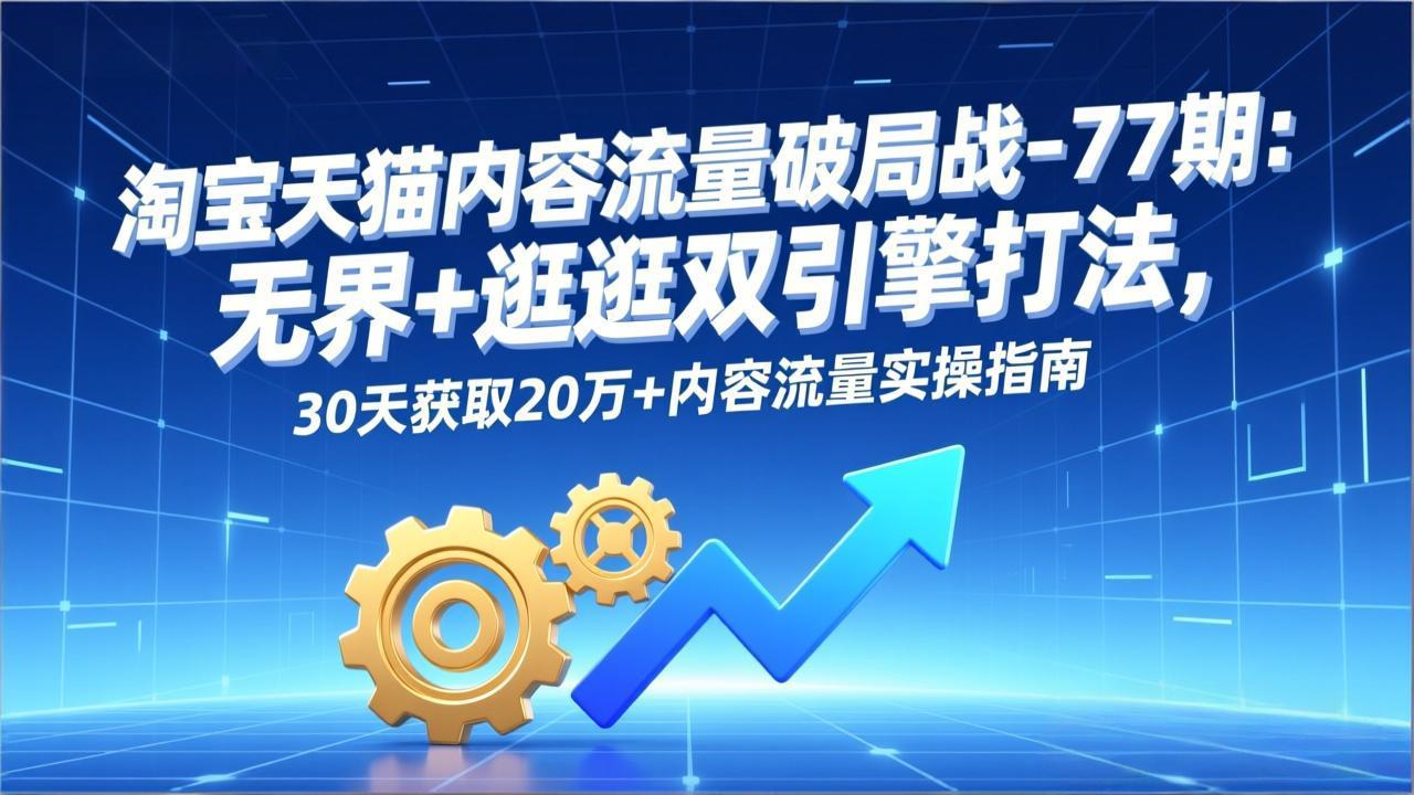 淘宝天猫内容流量破局战-77期：无界+逛逛双引擎打法，30天获取20万+内容流量实操指南 - 识享社-识享社