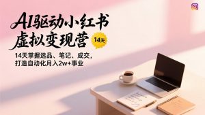 AI驱动小红书虚拟变现营,14天掌握选品、笔记、成交,打造自动化月入2w+事业-识享社