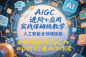 AIGC进阶应用实战保姆级教学，人工智能全领域技能，全面精通AIGC从0到1打通AI工作流-识享社