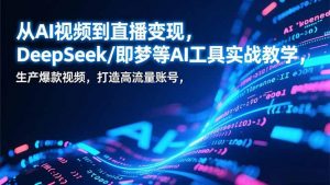 从AI视频到直播变现，DeepSeek/即梦等AI工具实战教学，生产爆款视频，打造高流量账号-识享社