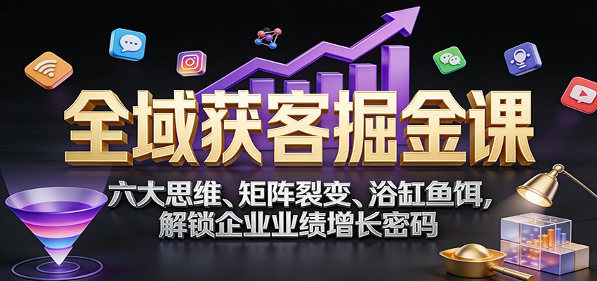全域获客掘金课：六大思维、矩阵裂变、浴缸鱼饵，解锁企业业绩增长密码-识享社