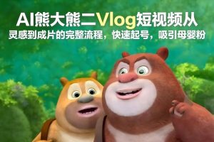AI熊大熊二Vlog短视频从灵感到成片的完整流程，快速起号，吸引母婴粉-识享社