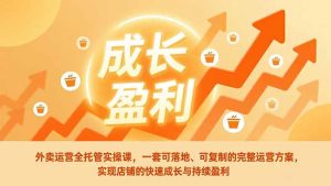 外卖运营全托管实操课,一套可落地、可复制的完整运营方案,实现店铺的快速成长与持续盈利-识享社