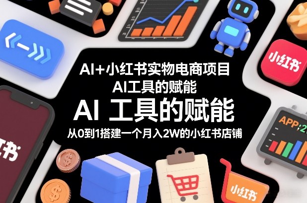 AI+小红书实物电商项目,AI工具的赋能,从0到1搭建一个月入2W的小红书店铺 - 识享社-识享社