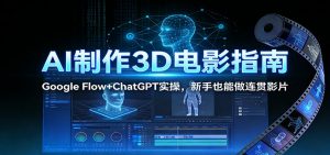 AI制作3D电影指南：Google Flow+ChatGPT实操，新手也能做连贯影片-识享社