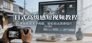 日式高级感短视频教程：掌握极简美学构图，轻松拍出质感短片-识享社