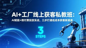 AI+工厂线上获客私教班：AI赋能+微付费投放实战，三步打通低成本获客新渠道-识享社