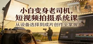 小白变身老司机，短视频拍摄系统课，从设备选择到成片创作全掌握-识享社