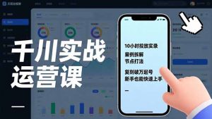 千川实战运营课，10小时投放实录、案例拆解、节点打法，复刻破万起号，新手也能快速上手-识享社
