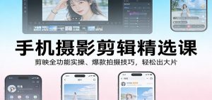 手机摄影剪辑精选课：剪映全功能实操、爆款拍摄技巧，轻松出大片-识享社