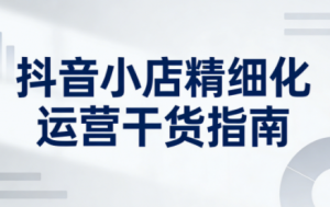 无缺·抖音店铺精细化运营干货指南新版(更新2026)-识享社