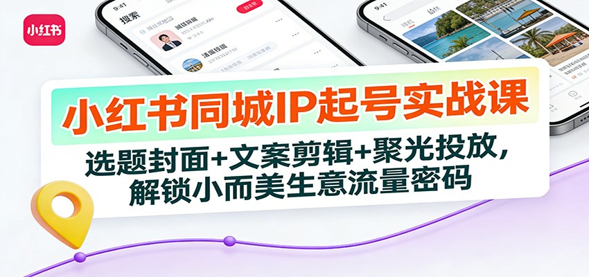 小红书同城IP起号实战课：选题封面+文案剪辑+聚光投放，解锁小而美生意流量密码 - 识享社-识享社