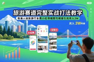 旅游赛道完整实战打法教学，普通人做旅游行业用小红书视频号精准引流月入3W-识享社