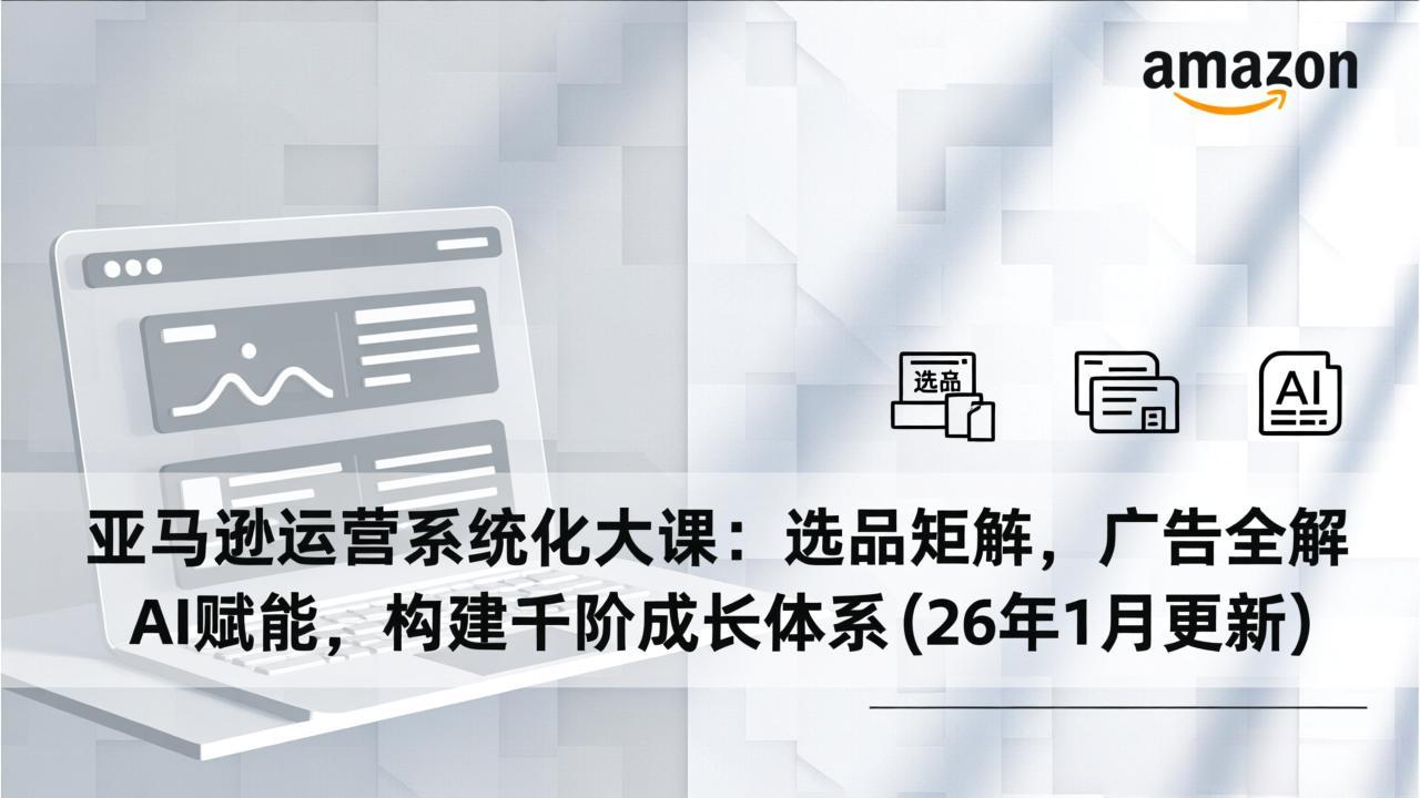 亚马逊运营系统化大课:选品矩阵,广告全解,AI赋能,构建千阶成长体系(26年1月更新 - 识享社-识享社