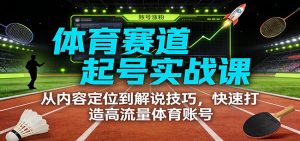 体育赛道起号实战课：从内容定位到解说技巧，快速打造高流量体育账号-识享社
