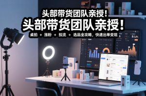 头部带货团队亲授！专业短视频实拍带货课：桌拍+涨粉+投流+选品全攻略，快速出单变现，月入2w+-识享社