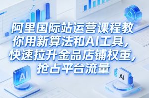 阿里国际站运营课程，教你用新算法和AI工具，快速拉升金品店铺权重，抢占平台流量(更新2026)-识享社