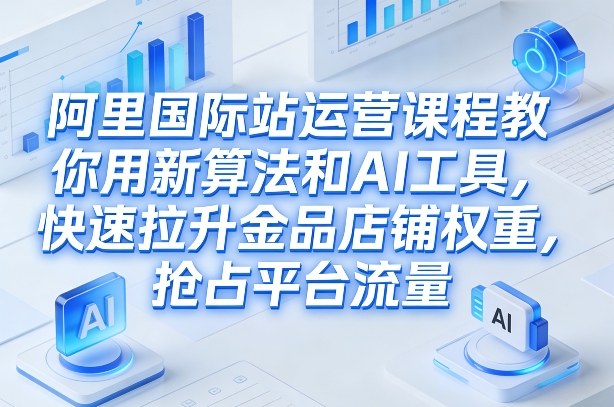 阿里国际站运营课程，教你用新算法和AI工具，快速拉升金品店铺权重，抢占平台流量(更新2026)-识享社