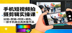 手机短视频拍摄剪辑实操课：运镜+剪辑+特效+调色，一部手机做出高质量作品-识享社