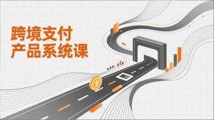 跨境支付产品系统课，涵盖基础理论、通道解析、核心系统设计，附赠11套原型，助力升职加薪-识享社