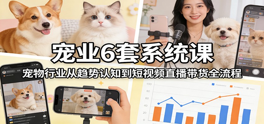 宠业6套系统课:宠物行业从趋势认知到短视频直播带货全流程 - 识享社-识享社