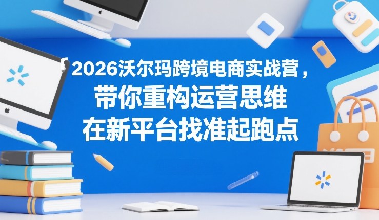 2026沃尔玛跨境电商实战营，带你重构运营思维，在新平台找准起跑点-识享社