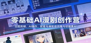 零基础AI漫剧创作营：出图剪辑、AI操作，配套专属配音克隆与动画素材-识享社