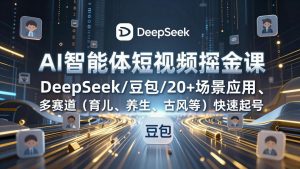 AI智能体短视频掘金课，DeepSeek/豆包/20+场景应用、多赛道(育儿、养生、古风等-识享社