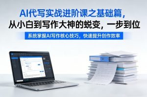 AI代写实战进阶课之基础篇，从小白到写作大神的蜕变，一步到位【揭秘】-识享社