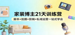 家装博主21天训练营：脚本+拍摄+剪辑+私域运营一站式学会-识享社