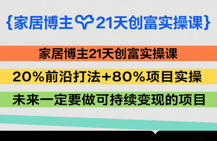家居博主21天创富实操课,20%前沿打法+80%项目实操,未来一定要做可持续变现的项目 - 识享社-识享社
