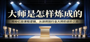 大师是怎样炼成的：揭秘亿级课程逻辑，从讲师到行业大师的进阶之路-识享社
