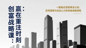 《创富战略课：赢在重注时刻》一套融合顶级商业认知、投资逻辑与创业心力的高端战略课程-识享社