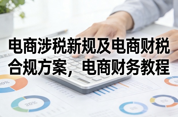 电商涉税新规及电商财税合规方案，电商财务教程-识享社