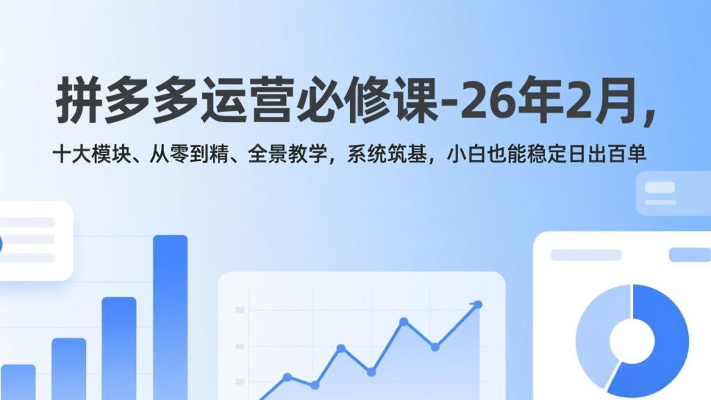 拼多多运营必修课-26年2月，十大模块、从零到精、全景教学，系统筑基，小白也能稳定日出百单-识享社