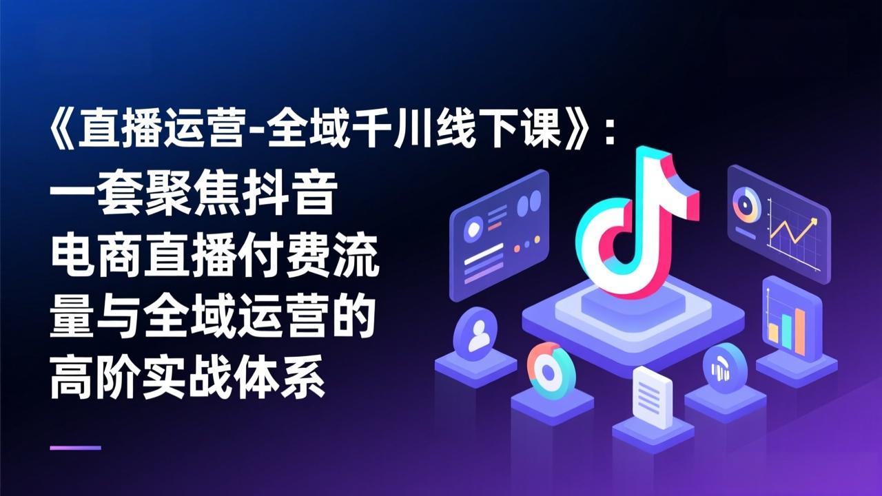 《直播运营-全域千川线下课》：一套聚焦抖音电商直播付费流量与全域运营的高阶实战体系 - 识享社-识享社