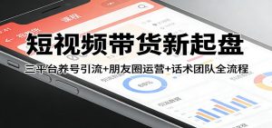 短视频带货新起盘：三平台养号引流+朋友圈运营+话术团队全流程-识享社