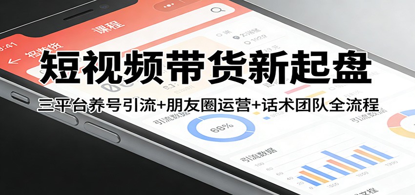 短视频带货新起盘：三平台养号引流+朋友圈运营+话术团队全流程 - 识享社-识享社